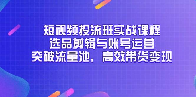 （14868期）短视频投流班实战课程，选品剪辑与账号运营，突破流量池，高效带货变现网创项目-知识付费-在线课程-自媒体创业-网络副业-优利资源优利资源网