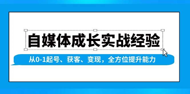 自媒体成长实战经验，从0-1起号、获客、变现，全方位提升能力网创项目-知识付费-在线课程-自媒体创业-网络副业-优利资源优利资源网