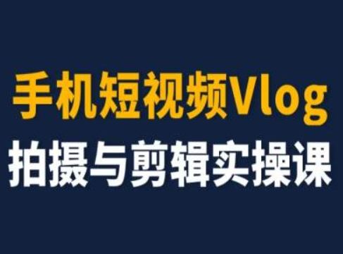 手机短视频Vlog拍摄与剪辑实操课，小白变大师网创项目-知识付费-在线课程-自媒体创业-网络副业-优利资源优利资源网
