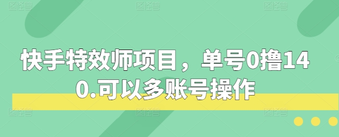 快手特效师项目，单号0撸140，可以多账号操作【揭秘】网创项目-知识付费-在线课程-自媒体创业-网络副业-优利资源优利资源网