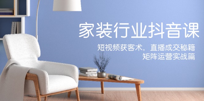 （12200期）家装抖音课：短视频获客术，直播成交秘籍，矩阵运营实战篇网创项目-知识付费-在线课程-自媒体创业-网络副业-优利资源优利资源网