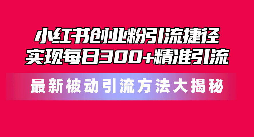 （10692期）小红书创业粉引流捷径！最新被动引流方法大揭秘，实现每日300+精准引流网创项目-知识付费-在线课程-自媒体创业-网络副业-优利资源优利资源网