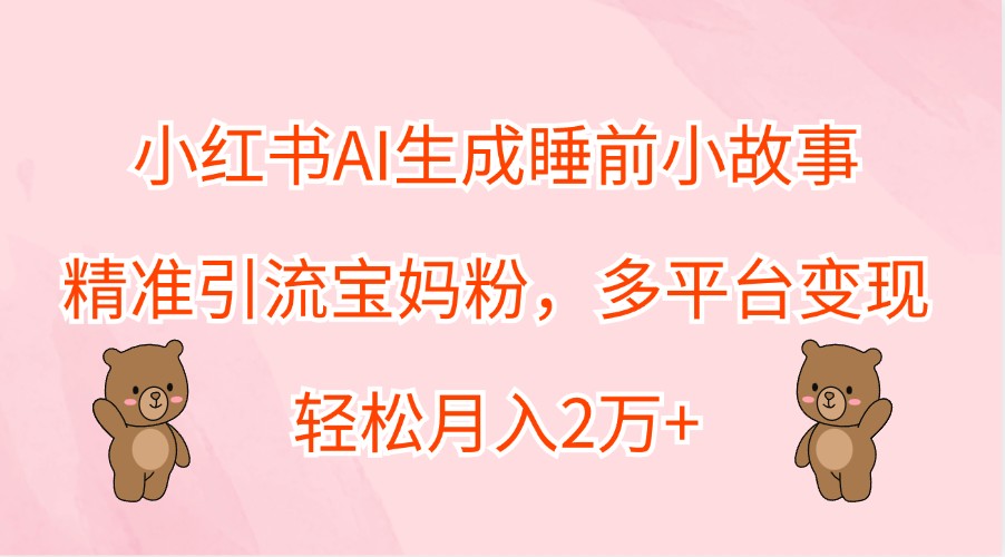 小红书AI生成睡前小故事，精准引流宝妈粉，多平台变现，轻松月入2万+网创项目-知识付费-在线课程-自媒体创业-网络副业-优利资源优利资源网