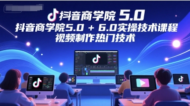 抖音商学院5.0+6.0实操技术课程，视频制作热门技术网创项目-知识付费-在线课程-自媒体创业-网络副业-优利资源优利资源网