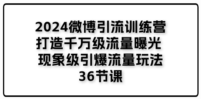 （11333期）2024微博引流训练营「打造千万级流量曝光 现象级引爆流量玩法」36节课网创项目-知识付费-在线课程-自媒体创业-网络副业-优利资源优利资源网