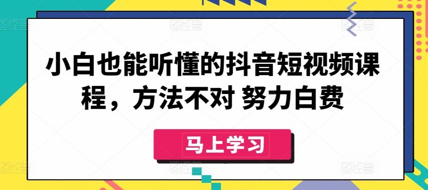 小白也能听懂的抖音短视频课程，方法不对 努力白费网创项目-知识付费-在线课程-自媒体创业-网络副业-优利资源优利资源网