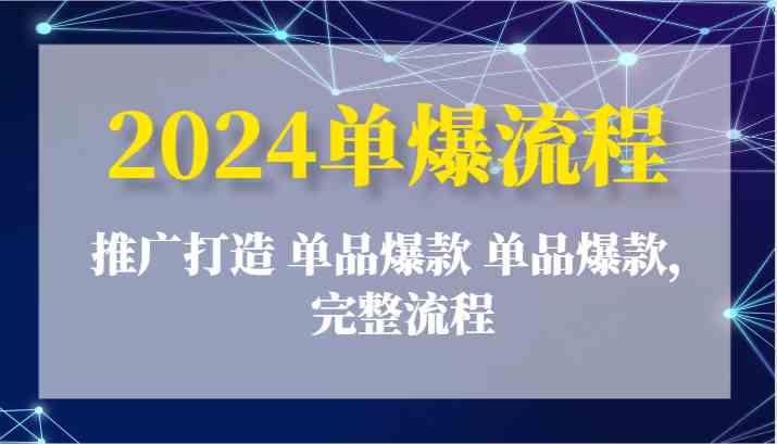 2024单爆流程：推广打造 单品爆款 单品爆款，完整流程网创项目-知识付费-在线课程-自媒体创业-网络副业-优利资源优利资源网