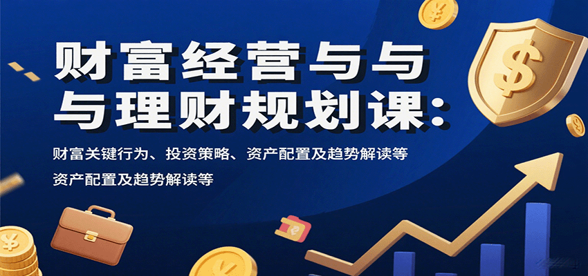 财富经营与理财规划课：财富关键行为、投资策略、资产配置及趋势解读等网创项目-知识付费-在线课程-自媒体创业-网络副业-优利资源优利资源网