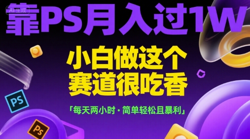 靠PS月入过1W，小白做这个赛道很吃香，每天两小时，简单轻松且暴利【揭秘】网创项目-知识付费-在线课程-自媒体创业-网络副业-优利资源优利资源网