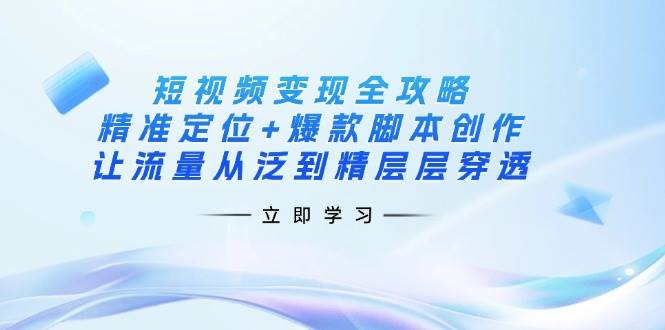 短视频变现全攻略：精准定位+爆款脚本创作，让流量从泛到精层层穿透网创项目-知识付费-在线课程-自媒体创业-网络副业-优利资源优利资源网