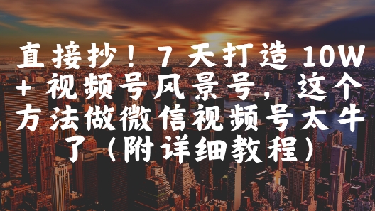 直接抄！7 天打造 10W + 视频号风景号，这个方法做微信视频号太牛了(附详细教程)网创项目-知识付费-在线课程-自媒体创业-网络副业-优利资源优利资源网