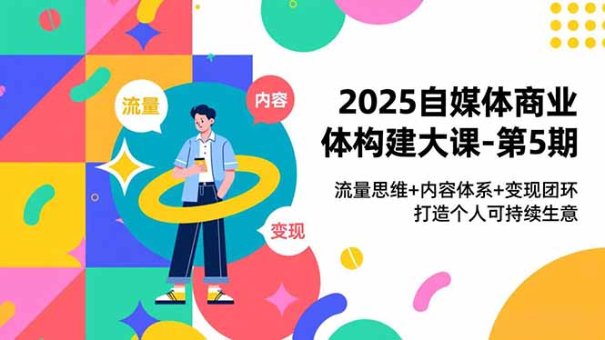 2025自媒体商业体构建大课-第5期，流量思维+内容体系+变现闭环，打造个人可持续生意网创项目-知识付费-在线课程-自媒体创业-网络副业-优利资源优利资源网