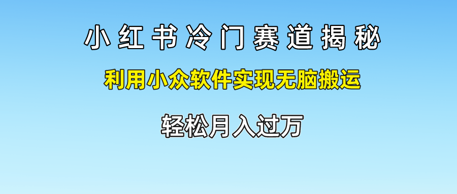 小红书冷门赛道揭秘,利用小众软件实现无脑搬运，轻松月入过万网创项目-知识付费-在线课程-自媒体创业-网络副业-优利资源优利资源网