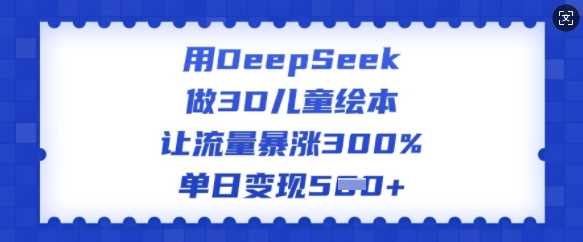 用DeepSeek做3D儿童绘本，让流量暴涨300%，单日变现多张网创项目-知识付费-在线课程-自媒体创业-网络副业-优利资源优利资源网