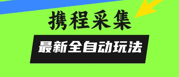 携程信息采集全自动玩法，0风控，无脑开干【揭秘】网创项目-知识付费-在线课程-自媒体创业-网络副业-优利资源优利资源网