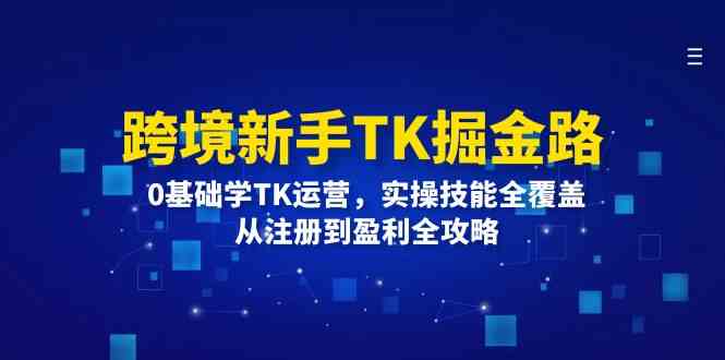 跨境新手TK掘金路：0基础学TK运营，实操技能全覆盖，从注册到盈利全攻略网创项目-知识付费-在线课程-自媒体创业-网络副业-优利资源优利资源网