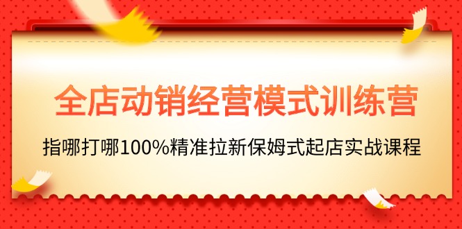 （11460期）全店动销-经营模式训练营，指哪打哪100%精准拉新保姆式起店实战课程网创项目-知识付费-在线课程-自媒体创业-网络副业-优利资源优利资源网