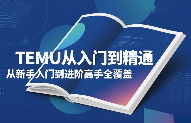 TEMU从入门到精通，从新手入门到进阶高手全覆盖网创项目-知识付费-在线课程-自媒体创业-网络副业-优利资源优利资源网