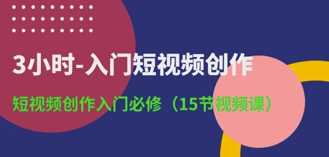 3小时-入门短视频创作：短视频创作入门必修(15节视频课)网创项目-知识付费-在线课程-自媒体创业-网络副业-优利资源优利资源网