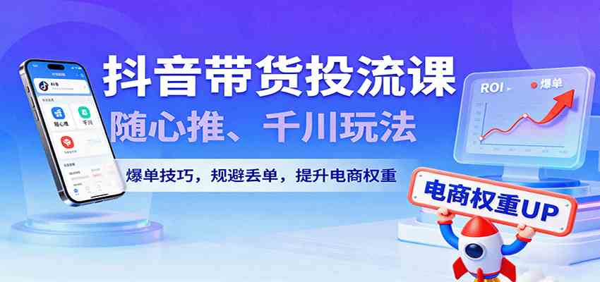 抖音带货投流课，随心推、千川玩法，爆单技巧，规避丢单，提升电商权重网创项目-知识付费-在线课程-自媒体创业-网络副业-优利资源优利资源网
