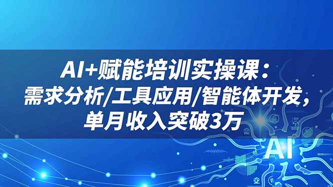 AI+赋能培训实操课：需求分析/工具应用/智能体开发，单月收入突破3万网创项目-知识付费-在线课程-自媒体创业-网络副业-优利资源优利资源网