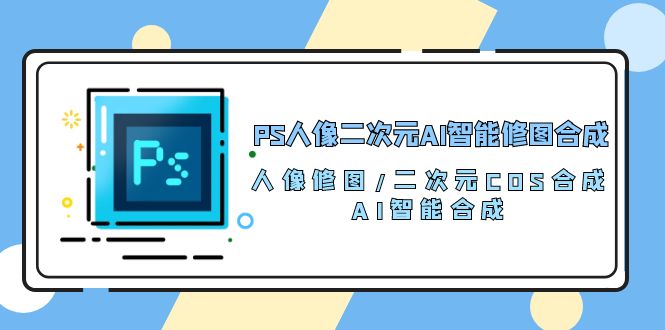 （10286期）PS人像二次元AI智能修图 合成 人像修图/二次元 COS合成/AI 智能合成/100节网创项目-知识付费-在线课程-自媒体创业-网络副业-优利资源优利资源网