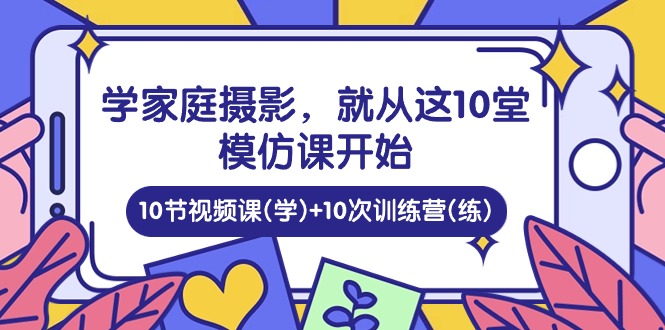 （10582期）学家庭 摄影，就从这10堂模仿课开始 ，10节视频课(学)+10次训练营(练)网创项目-知识付费-在线课程-自媒体创业-网络副业-优利资源优利资源网
