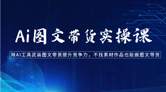 Ai图文带货实操课-用AI工具武装图文带货提升竞争力，不找素材作品也能做图文带货网创项目-知识付费-在线课程-自媒体创业-网络副业-优利资源优利资源网
