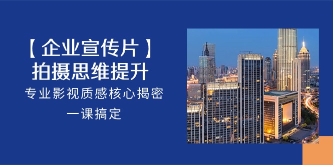 【企业宣传片】拍摄思维提升，专业影视质感核心揭密，一课搞定（18节）网创项目-知识付费-在线课程-自媒体创业-网络副业-优利资源优利资源网