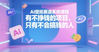 AI壁纸赛道系统课程，有不挣钱的项目，只有不会搞钱的人网创项目-知识付费-在线课程-自媒体创业-网络副业-优利资源优利资源网