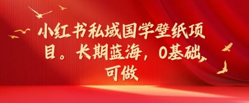 小红书私域国学壁纸项目，长期蓝海，0基础可做【揭秘】网创项目-知识付费-在线课程-自媒体创业-网络副业-优利资源优利资源网