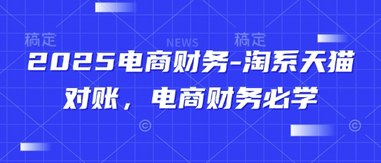 2025电商财务-淘系天猫对账，电商财务必学网创项目-知识付费-在线课程-自媒体创业-网络副业-优利资源优利资源网