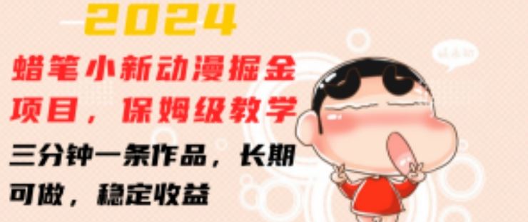 2024蜡笔小新动漫掘金项目，保姆级教学，三分钟一条作品，长期可做，稳定收益 【揭秘】网创项目-知识付费-在线课程-自媒体创业-网络副业-优利资源优利资源网