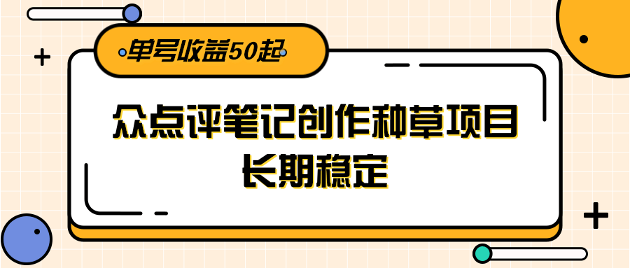 大众点评笔记创作种草项目，长期稳定， 单号收益50起网创项目-知识付费-在线课程-自媒体创业-网络副业-优利资源优利资源网
