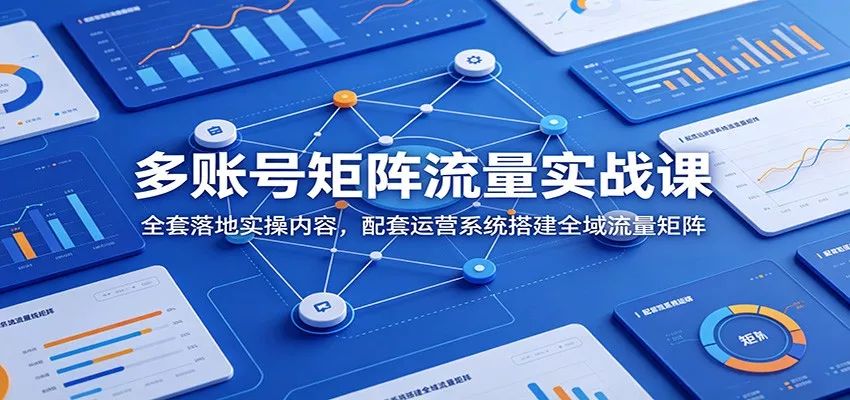 多账号矩阵流量实战课：全套落地实操内容，配套运营系统搭建全域流量矩阵网创项目-知识付费-在线课程-自媒体创业-网络副业-优利资源优利资源网
