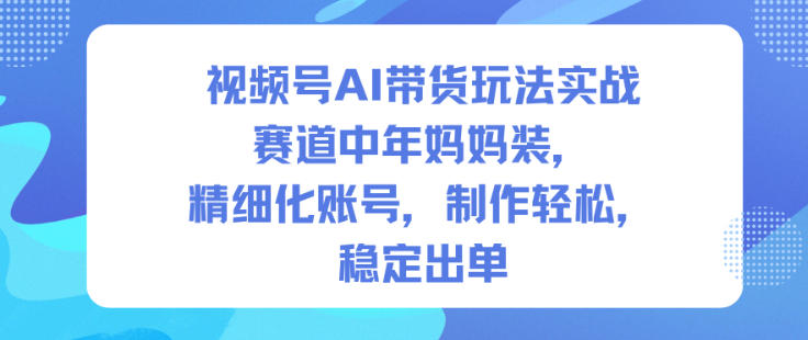 视频号AI带货玩法实战，赛道中年妈妈装，精细化账号，制作轻松，稳定出单网创项目-知识付费-在线课程-自媒体创业-网络副业-优利资源优利资源网