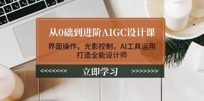 从0础到进阶AIGC设计课：界面操作，光影控制，AI工具运用，打造全能设计师网创项目-知识付费-在线课程-自媒体创业-网络副业-优利资源优利资源网