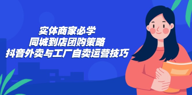 （12738期）实体商家必学：同城到店团购策略：抖音外卖与工厂自卖运营技巧网创项目-知识付费-在线课程-自媒体创业-网络副业-优利资源优利资源网