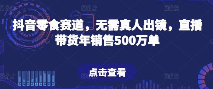 抖音零食赛道，无需真人出镜，直播带货年销售500万单【揭秘】网创项目-知识付费-在线课程-自媒体创业-网络副业-优利资源优利资源网