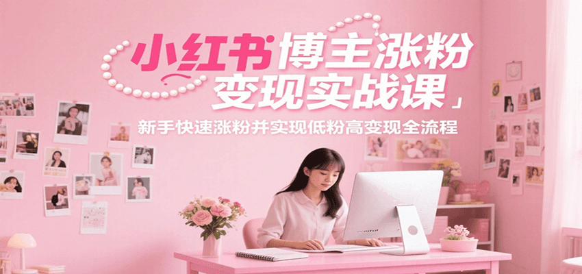 小红书博主涨粉变现实战课，新手快速涨粉并实现低粉高变现全流程网创项目-知识付费-在线课程-自媒体创业-网络副业-优利资源优利资源网