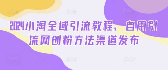 2024小淘全域引流教程，自用引流网创粉方法渠道发布网创项目-知识付费-在线课程-自媒体创业-网络副业-优利资源优利资源网