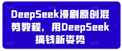 DeepSeek漫剧原创混剪教程，用DeepSeek搞钱新姿势网创项目-知识付费-在线课程-自媒体创业-网络副业-优利资源优利资源网