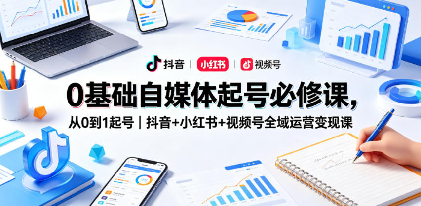 0基础自媒体起号必修课，从0到1起号｜抖音+小红书+视频号全域运营变现课网创项目-知识付费-在线课程-自媒体创业-网络副业-优利资源优利资源网
