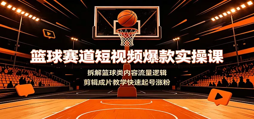 篮球赛道短视频爆款实操课：拆解篮球类内容流量逻辑，剪辑成片教学快速起号涨粉网创项目-知识付费-在线课程-自媒体创业-网络副业-优利资源优利资源网