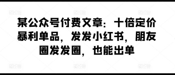 某公众号付费文章：十倍定价暴利单品，发发小红书，朋友圈发发圈，也能出单网创项目-知识付费-在线课程-自媒体创业-网络副业-优利资源优利资源网