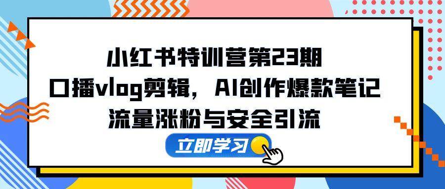 （14794期）小红书特训营第23期，口播vlog剪辑，AI创作爆款笔记，流量涨粉与安全引流网创项目-知识付费-在线课程-自媒体创业-网络副业-优利资源优利资源网