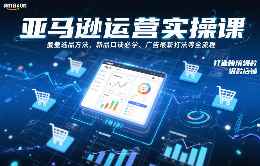 亚马逊运营实操课，覆盖选品方法、新品口诀必学、广告最新打法等全流程，打造跨境爆款店铺(更新4月)网创项目-知识付费-在线课程-自媒体创业-网络副业-优利资源优利资源网