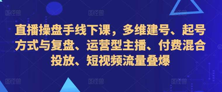 直播操盘手线下课，多维建号、起号方式与复盘、运营型主播、付费混合投放、短视频流量叠爆网创项目-知识付费-在线课程-自媒体创业-网络副业-优利资源优利资源网