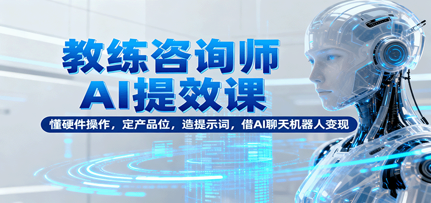 教练咨询师AI提效课：懂硬件操作，定产品位，造提示词，借AI聊天机器人变现网创项目-知识付费-在线课程-自媒体创业-网络副业-优利资源优利资源网