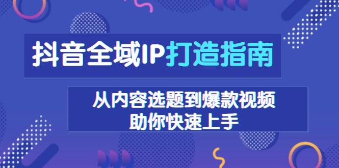 抖音全域IP打造指南，从内容选题到爆款视频，助你快速上手网创项目-知识付费-在线课程-自媒体创业-网络副业-优利资源优利资源网
